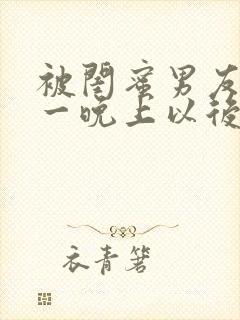 被闺蜜男友c了一晚上以后