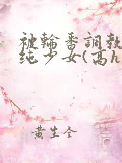 被轮番调教的清纯少女(高h)