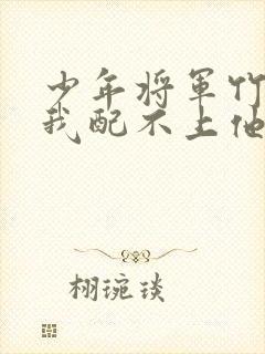 少年将军竹马说我配不上他小说免费阅读