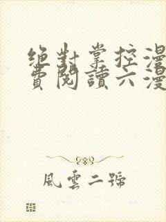 绝对掌控漫画免费阅读六漫画