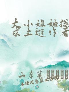 大小姐她总是不求上进作者