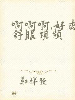 啊啊啊,好爽好舒服视频