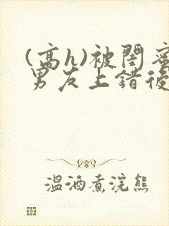 (高h)被闺蜜男友上错后