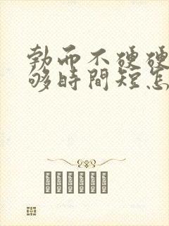 勃而不硬硬度不够时间短怎么办