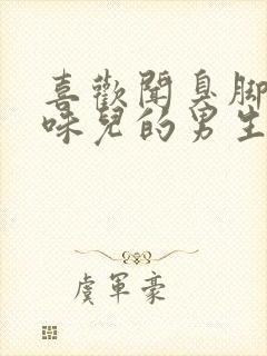 喜欢闻臭脚丫子味儿的男生