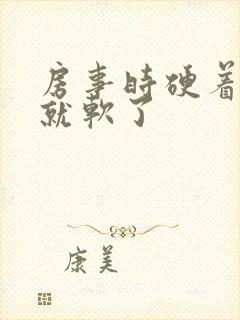 房事时硬着硬着就软了