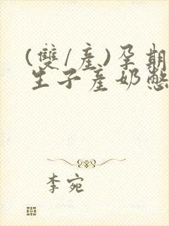 (双/产)孕期生子产奶憋生