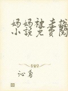 妈妈被老总调教小说免费阅读