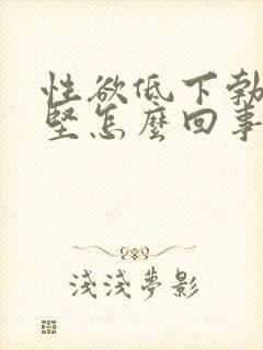 性欲低下勃起不坚怎么回事