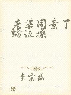 老婆同意了别人轮流操