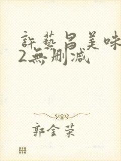 许艺昌美味人妻2无删减