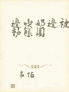 边吃奶边被躁爽动态图