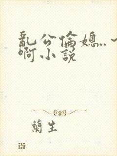 乱公伦媳..~啊小说