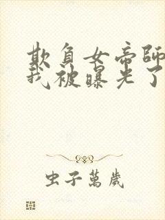 欺负女帝师尊的我被曝光了完整