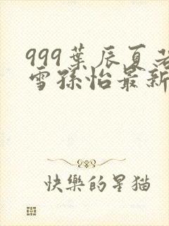 999叶辰夏若雪孙怡最新章节