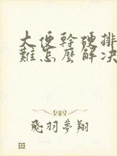 大便干硬排便困难怎么解决