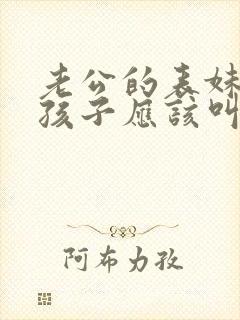 老公的表妹我的孩子应该叫她什么