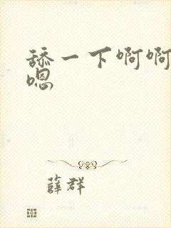 舔一下啊啊嗯嗯嗯