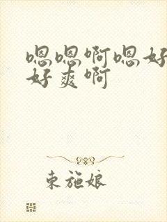 嗯嗯啊嗯好棒啊好爽啊