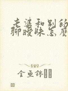 老婆和别的男人聊暧昧怎么处理