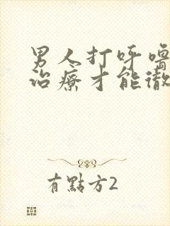 男人打呼噜怎么治疗才能彻底除根