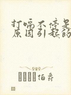 打嗝不停是什么原因引起的