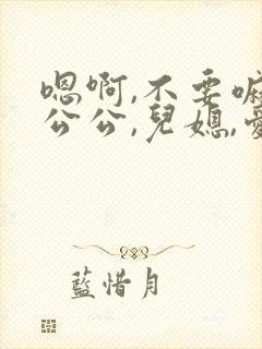 嗯啊,不要嘛,公公,儿媳,爱爱