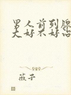 男人前列腺有肥大好不好治疗好