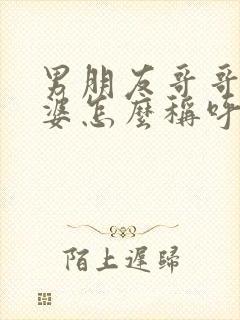 男朋友哥哥的老婆怎么称呼