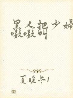 黑人把少妇日的嗷嗷叫