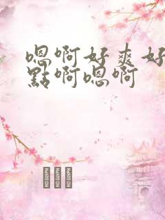 嗯啊好爽好棒快点啊嗯啊