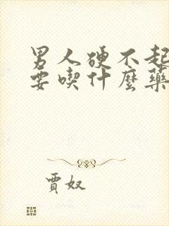 男人硬不起来,要吃什么药?