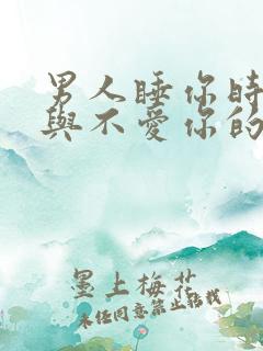 男人睡你时爱你与不爱你的表现