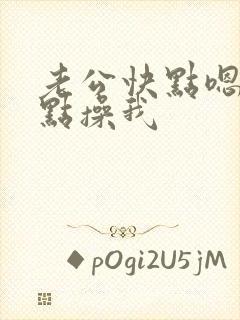 老公快点嗯嗯快点操我