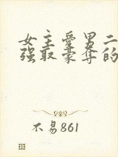 女主爱男二男主强取豪夺的现言