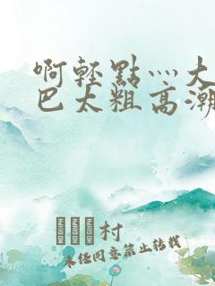 啊轻点灬大ji巴太粗高潮了