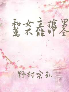 和女主抢男人万万不能吖全文免费阅读