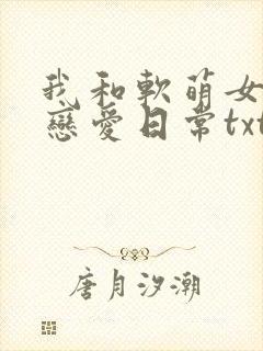 我和软萌女友的恋爱日常txt