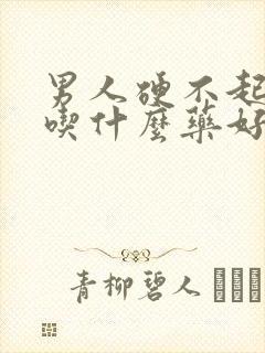 男人硬不起来该吃什么药好