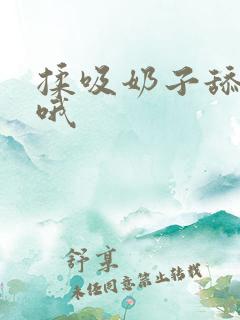 揉吸奶子舔嗯啊哦