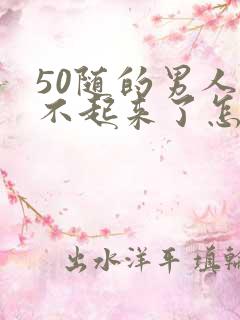 50随的男人硬不起来了怎么办