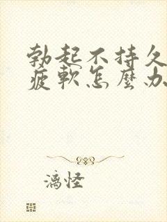 勃起不持久中途疲软怎么办