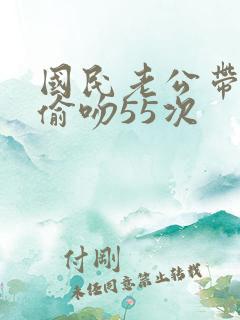 国民老公带回家偷吻55次