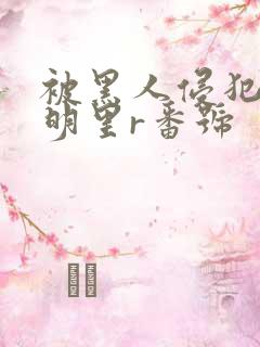 被黑人侵犯人妻明里r番号