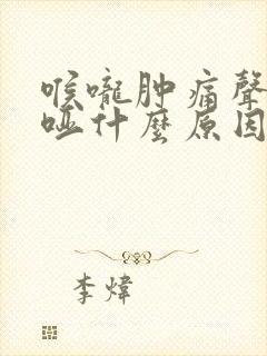 喉咙肿痛声音沙哑什么原因