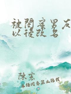 被闺蜜男友上错以后改名