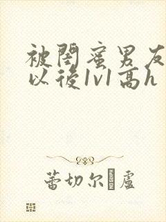 被闺蜜男友上错以后1v1高h