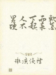 男人下面软软的硬不起来怎么回事