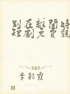 别在离开时爱我短剧免费观看