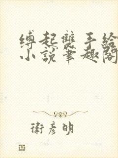 缚起双手给你爱小说笔趣阁免费阅读